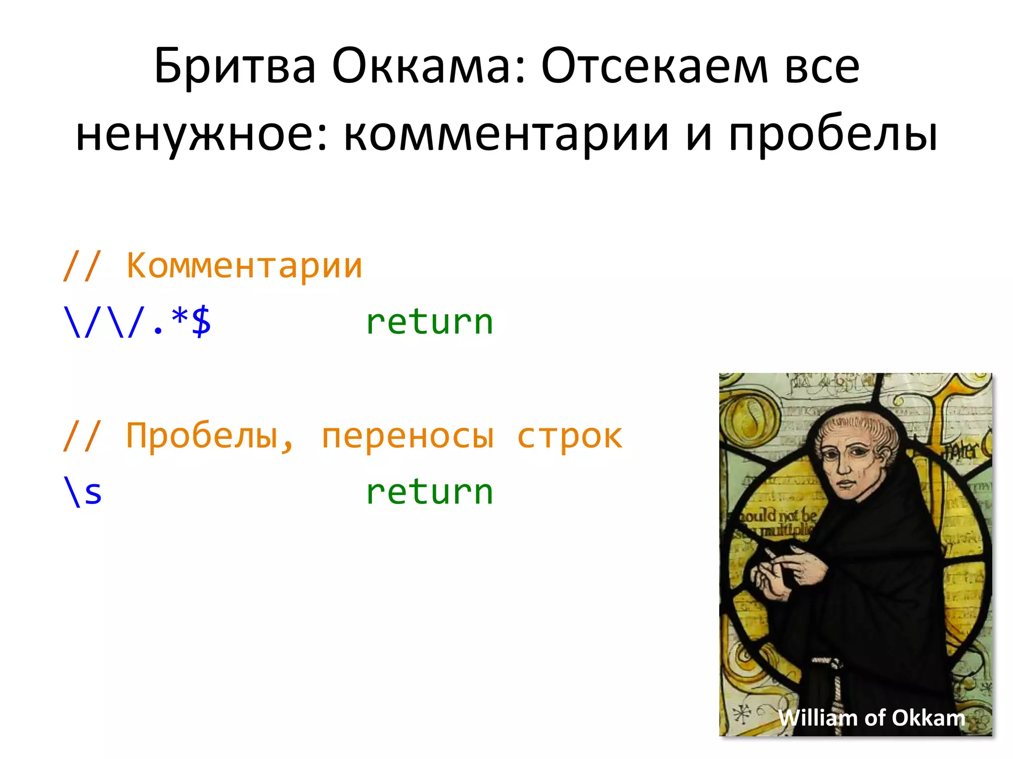 Бритва	
  Оккама:	
  Отсекаем	
  все	
  
ненужное:	
  комментарии	
  и	
  пробелы	
  
	
  
//	
  Комментарии	
  
//.*$	
   	
   	
   	
  return	
  
	
  
//	
  Пробелы,	
  переносы	
  строк	
  
s	
   	
   	
   	
   	
   	
  return	
  
17	
  William	
  of	
  Okkam	
  
 