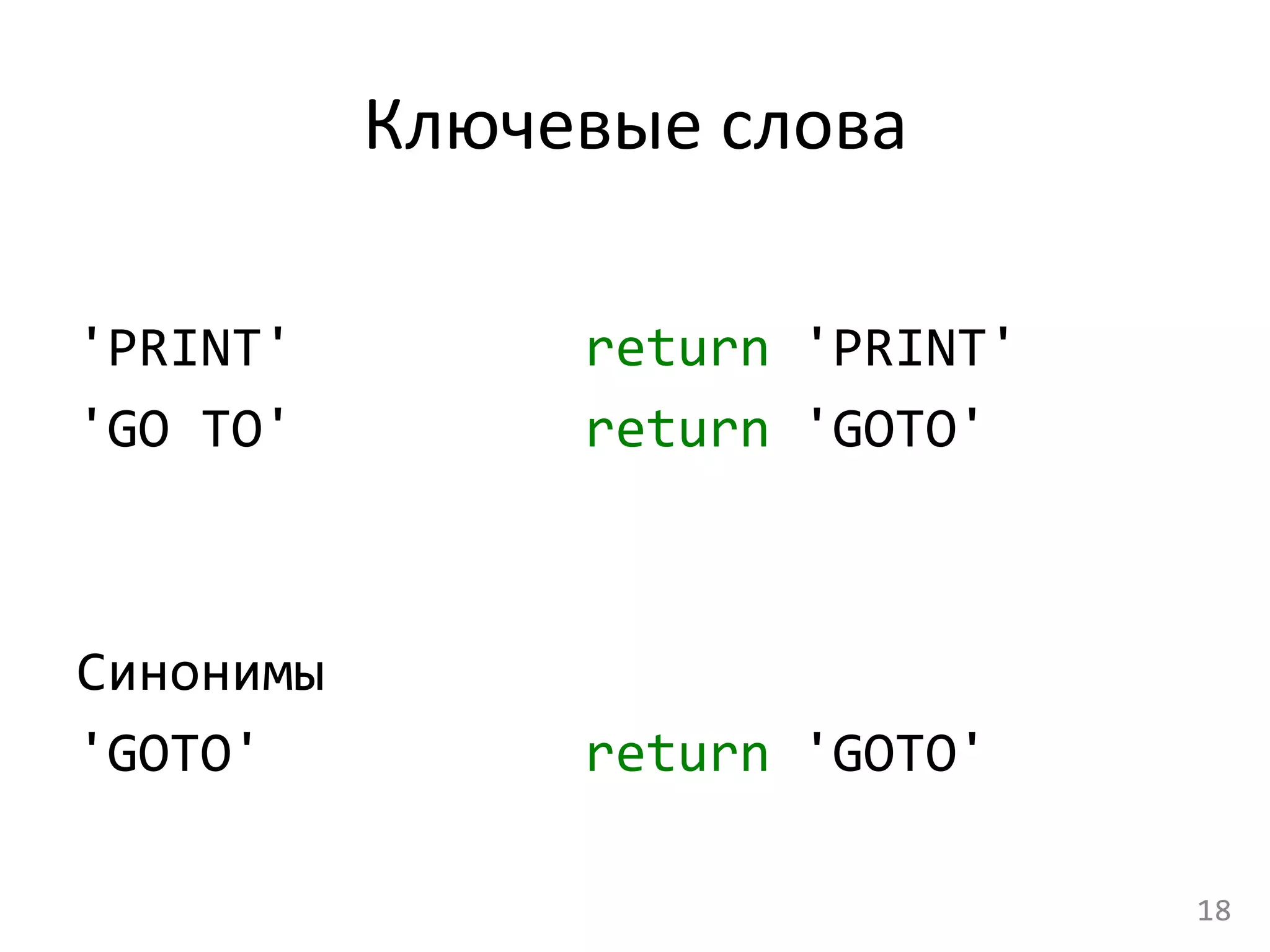 Ключевые	
  слова	
  
	
  
'PRINT'	
   	
   	
   	
   	
  return	
  'PRINT'	
  
'GO	
  TO'	
   	
   	
   	
   	
  return	
  'GOTO'	
  
	
  
	
  
Синонимы	
  
'GOTO'	
   	
   	
   	
   	
   	
  return	
  'GOTO'	
  
18	
  
 