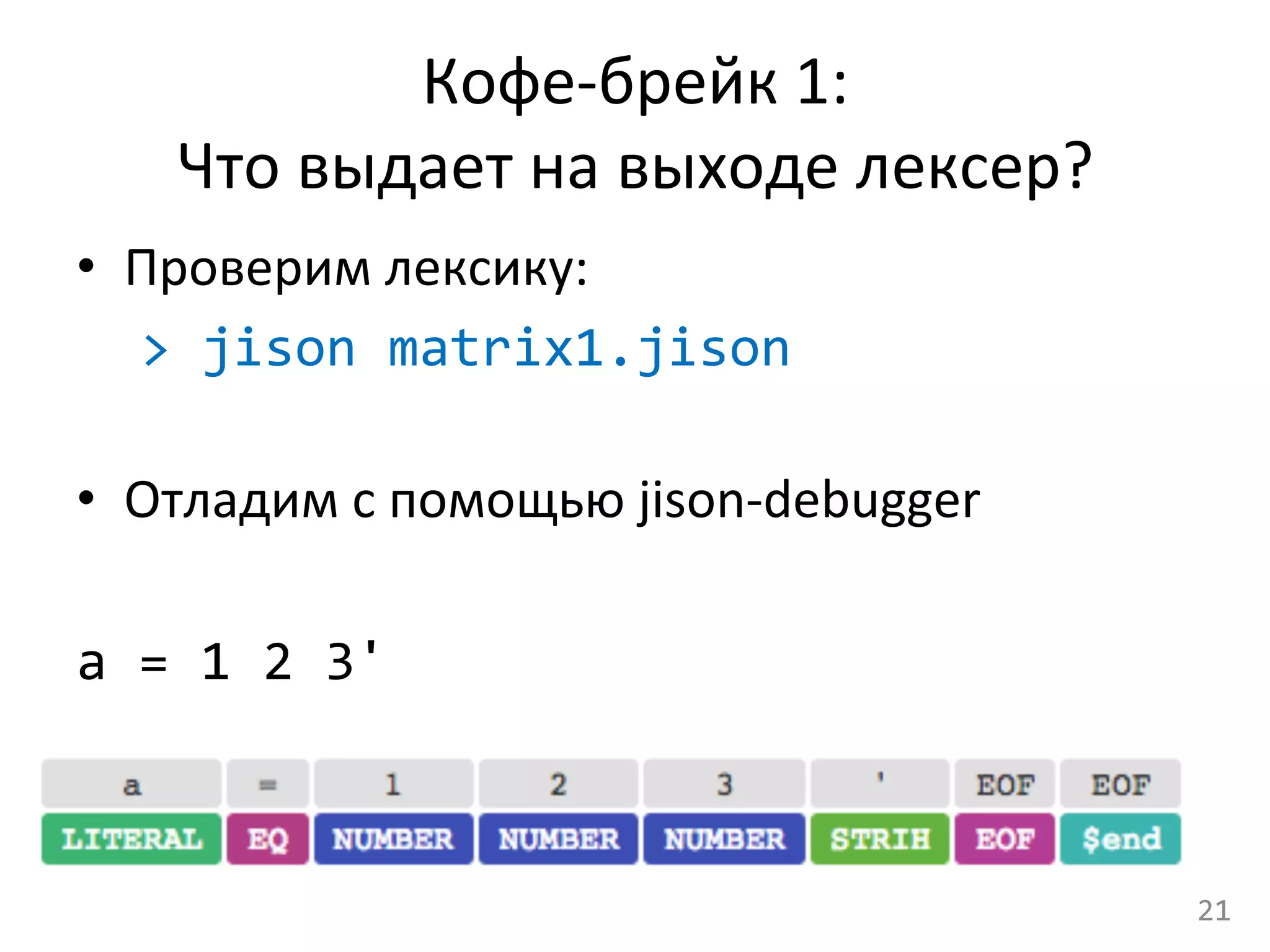 Кофе-­‐брейк	
  1:	
  	
  
Что	
  выдает	
  на	
  выходе	
  лексер?	
  
•  Проверим	
  лексику:	
  
	
  >	
  jison	
  matrix1.jison	
  
•  Отладим	
  с	
  помощью	
  jison-­‐debugger	
  
	
  
a	
  =	
  1	
  2	
  3'	
  
21	
  
 