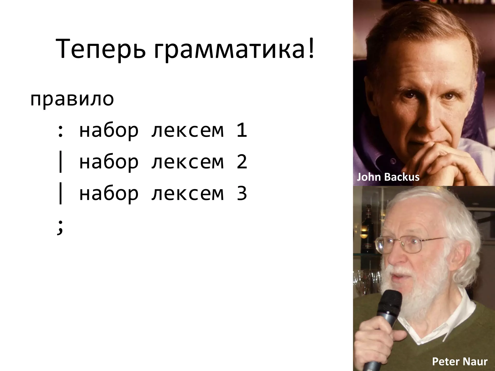 Теперь	
  грамматика!	
  
правило	
  
	
  :	
  набор	
  лексем	
  1	
  
	
  |	
  набор	
  лексем	
  2	
  
	
  |	
  набор	
  лексем	
  3	
  
	
  ;	
  
22	
  
	
  	
  	
  	
  	
  John	
  Backus	
  
Peter	
  Naur	
  
 