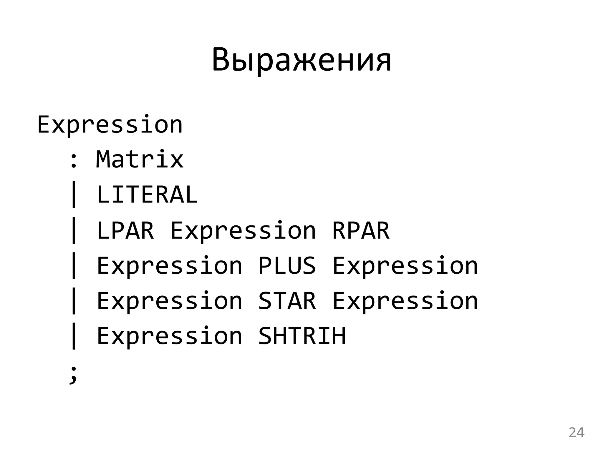 Выражения	
  
Expression	
  
	
  :	
  Matrix	
  
	
  |	
  LITERAL	
  
	
  |	
  LPAR	
  Expression	
  RPAR	
  
	
  |	
  Expression	
  PLUS	
  Expression	
  
	
  |	
  Expression	
  STAR	
  Expression	
  
	
  |	
  Expression	
  SHTRIH	
  
	
  ;	
  
24	
  
 