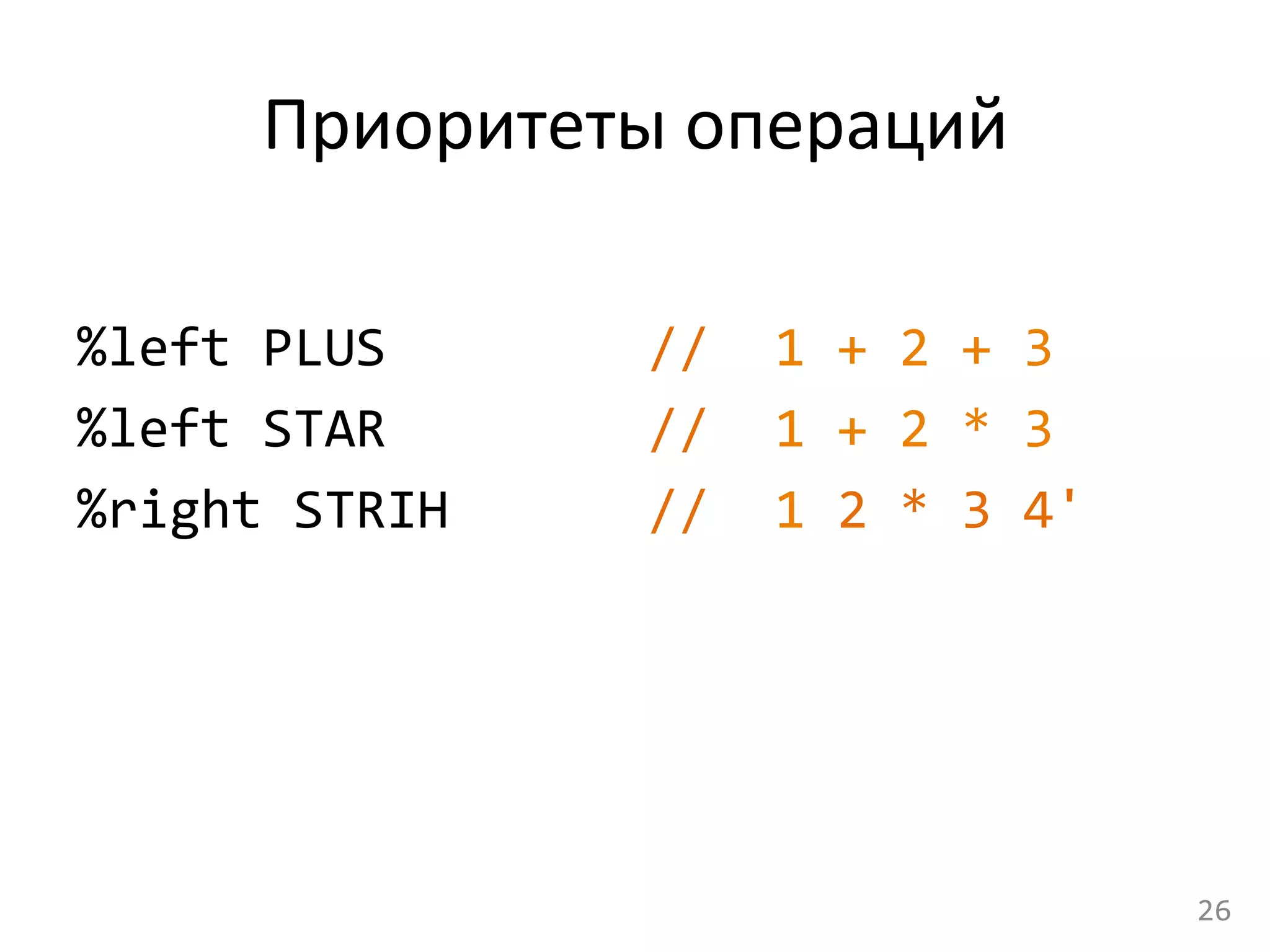 Приоритеты	
  операций	
  
	
  
%left	
  PLUS	
   	
   	
   	
   	
  //	
  	
  1	
  +	
  2	
  +	
  3	
  
%left	
  STAR	
   	
   	
   	
   	
  //	
  	
  	
  1	
  +	
  2	
  *	
  3	
  
%right	
  STRIH	
   	
   	
   	
  //	
   	
  1	
  2	
  *	
  3	
  4'	
  
	
  
26	
  
 