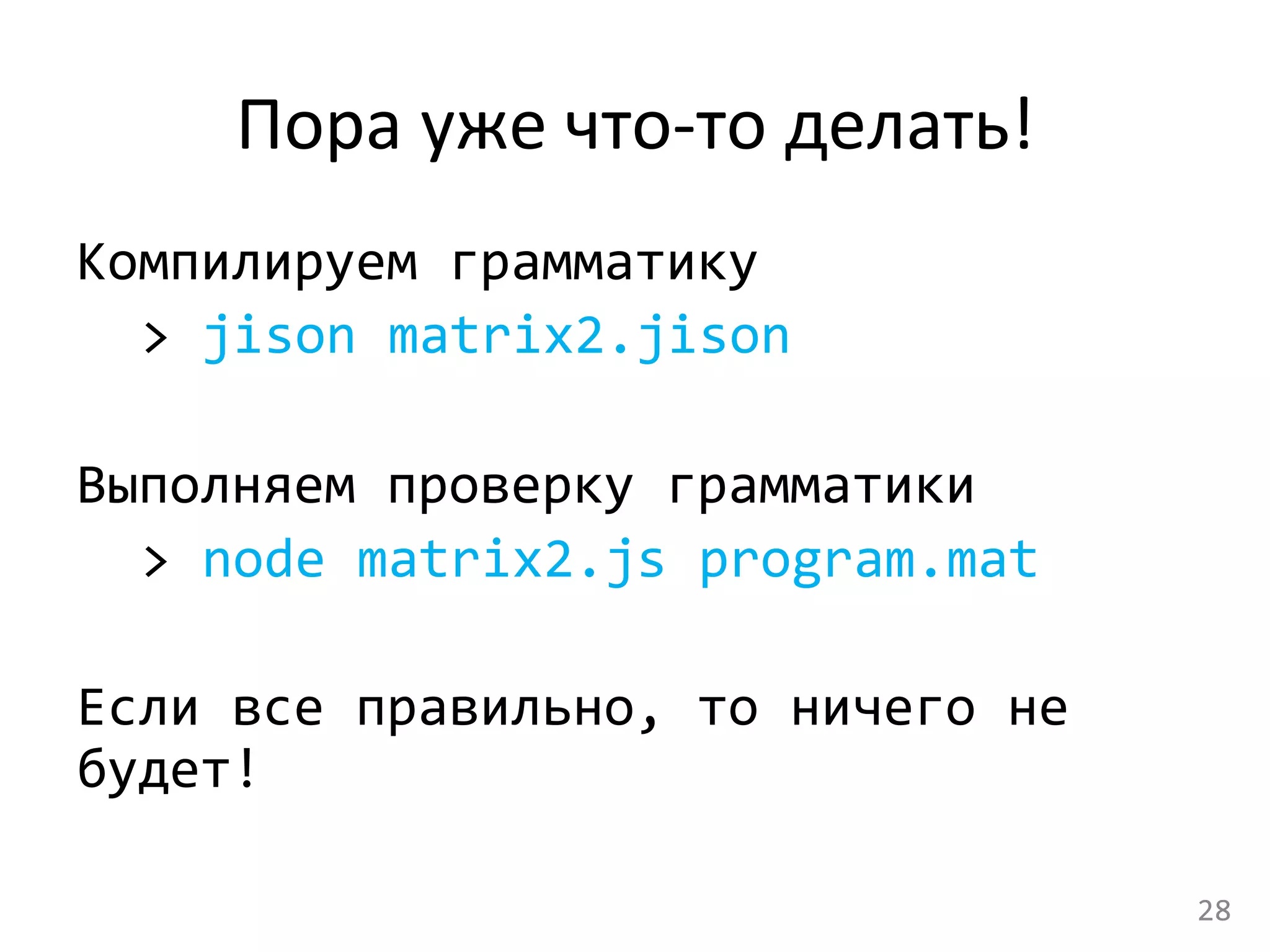 Пора	
  уже	
  что-­‐то	
  делать!	
  
Компилируем	
  грамматику	
  
	
  >	
  jison	
  matrix2.jison	
  
	
  
Выполняем	
  проверку	
  грамматики	
  
	
  >	
  node	
  matrix2.js	
  program.mat	
  
	
  
Если	
  все	
  правильно,	
  то	
  ничего	
  не	
  
будет!	
  
28	
  
 