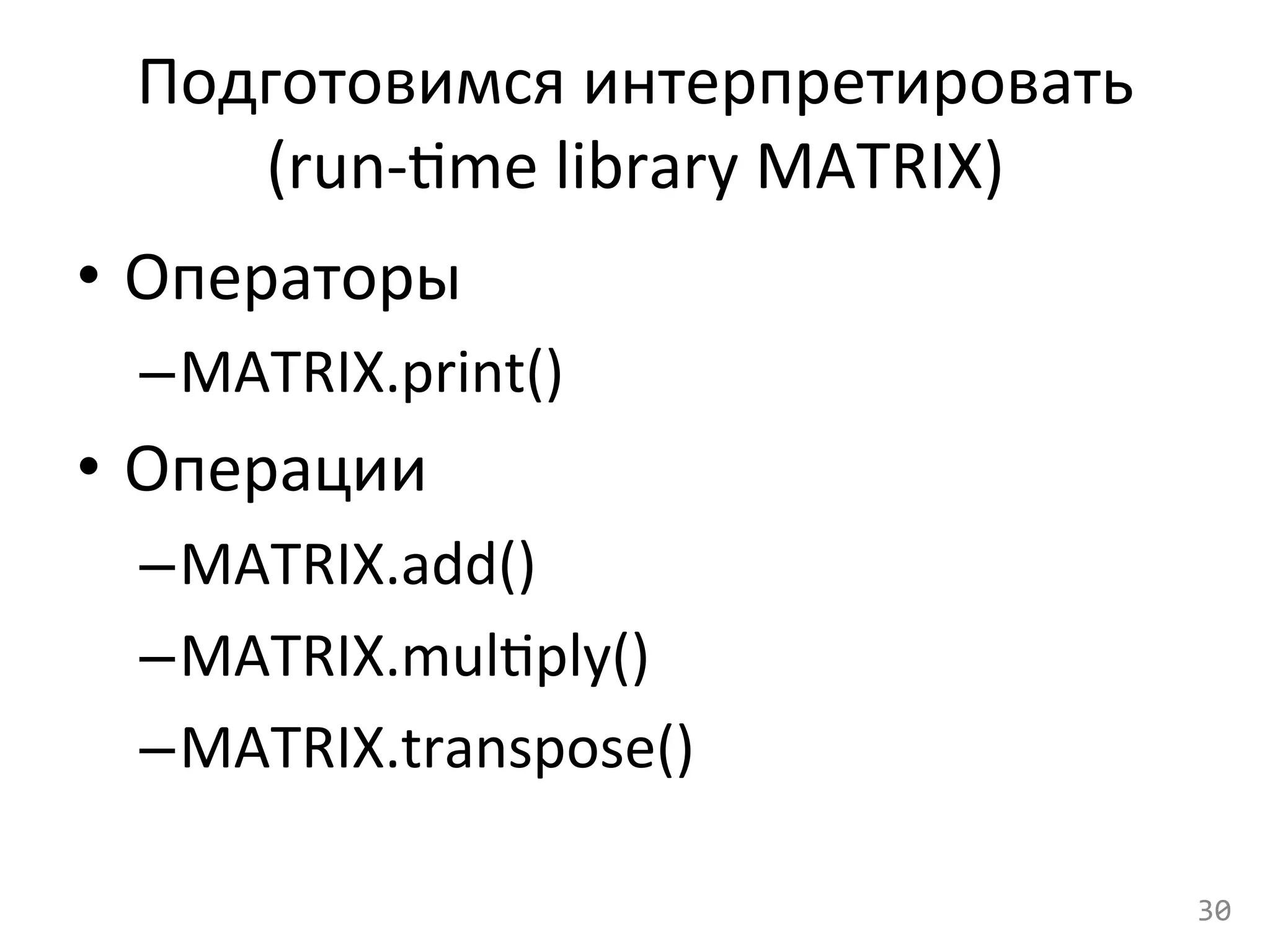 Подготовимся	
  интерпретировать	
  
(run-­‐cme	
  library	
  MATRIX)	
  
•  Операторы	
  
– MATRIX.print()	
  
•  Операции	
  
– MATRIX.add()	
  
– MATRIX.mulcply()	
  
– MATRIX.transpose()	
  
30	
  
 