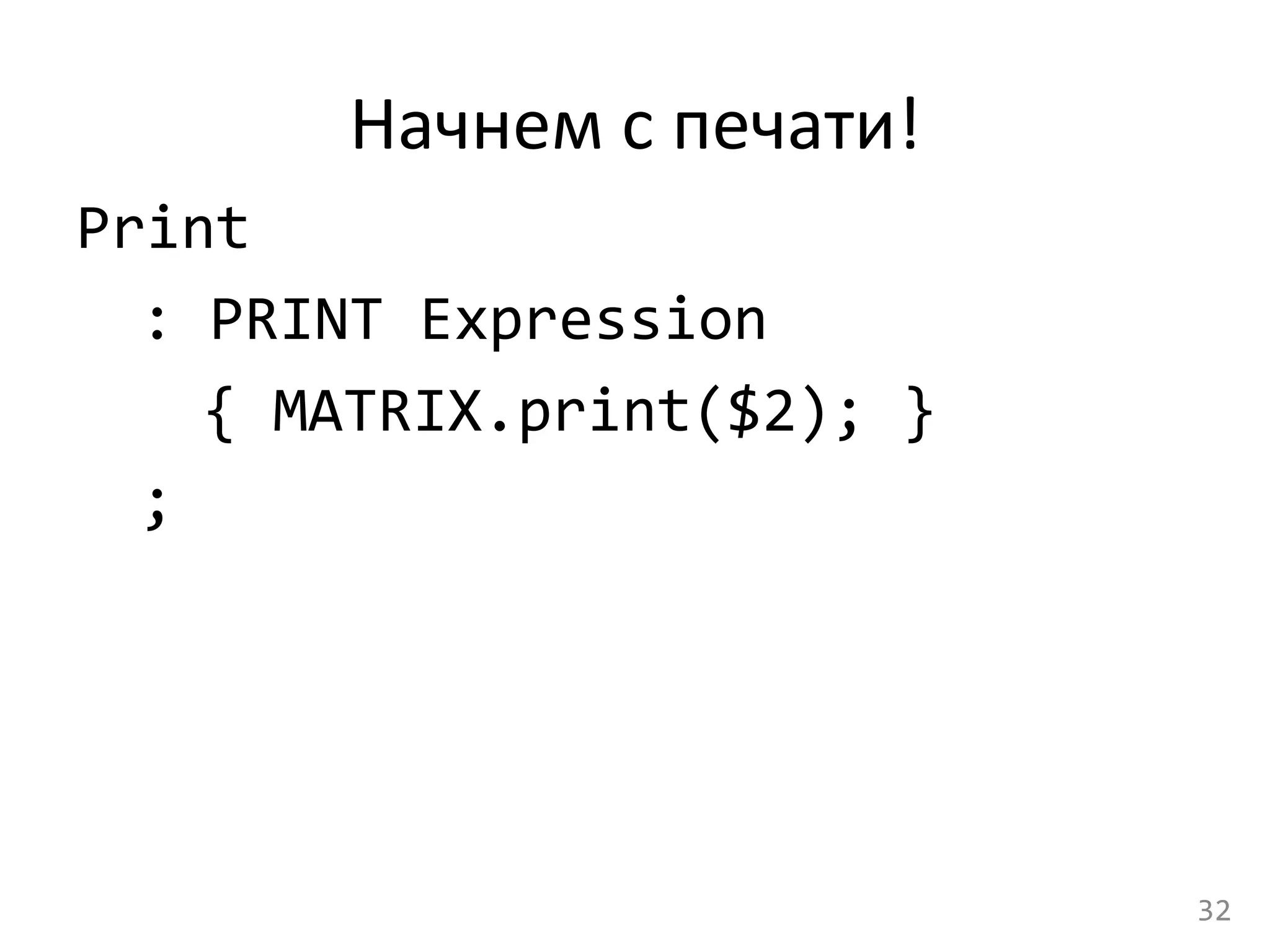Начнем	
  с	
  печати!	
  
Print	
  	
  
	
  :	
  PRINT	
  Expression	
  	
  
	
   	
  {	
  MATRIX.print($2);	
  }	
  
	
  ;	
  
32	
  
 