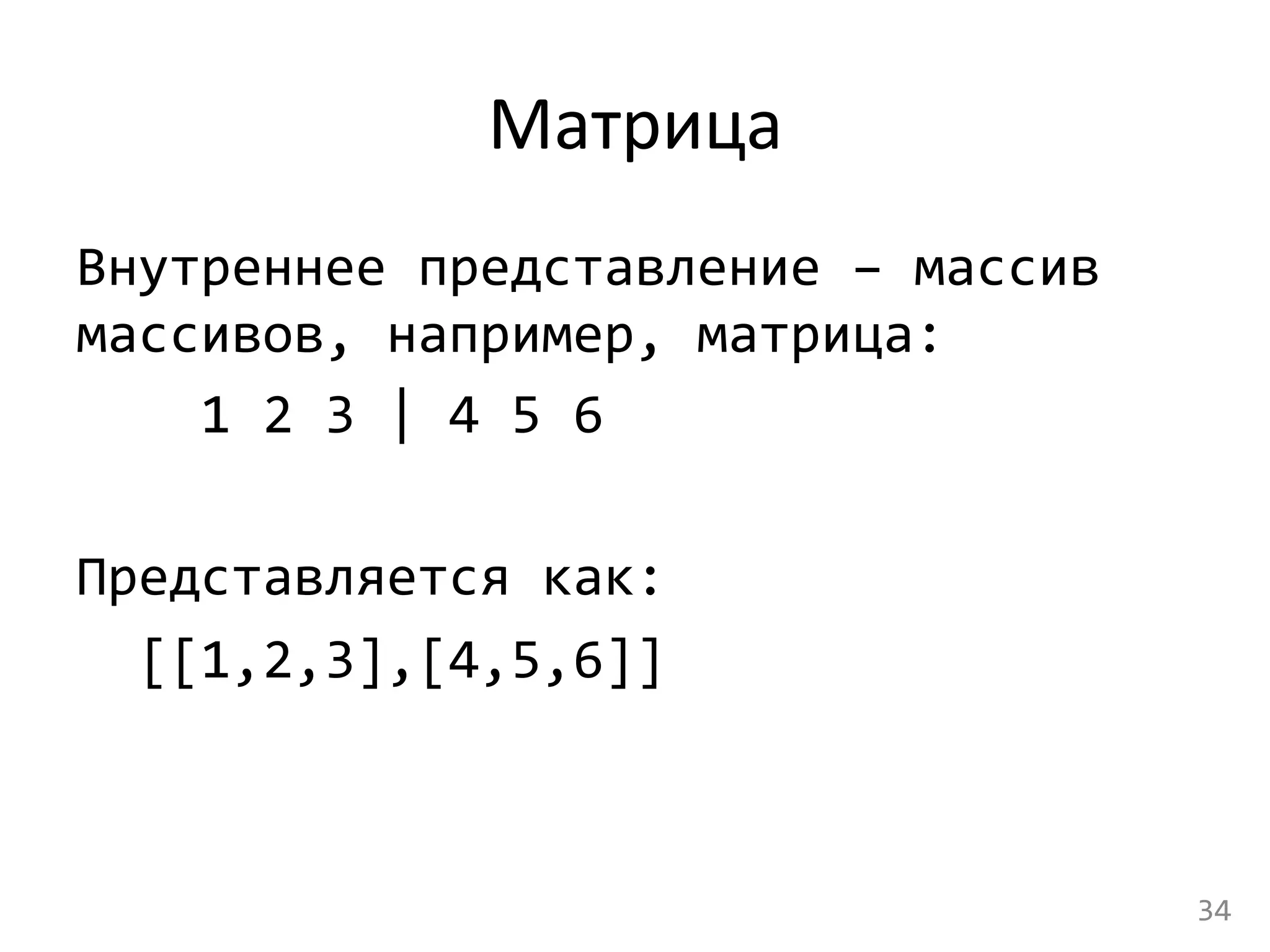 Матрица	
  
Внутреннее	
  представление	
  –	
  массив	
  
массивов,	
  например,	
  матрица:	
  
	
  	
  	
  	
  1	
  2	
  3	
  |	
  4	
  5	
  6	
  
	
  
Представляется	
  как:	
  
	
  	
  [[1,2,3],[4,5,6]]	
  
	
  
	
  
	
   34	
  
 
