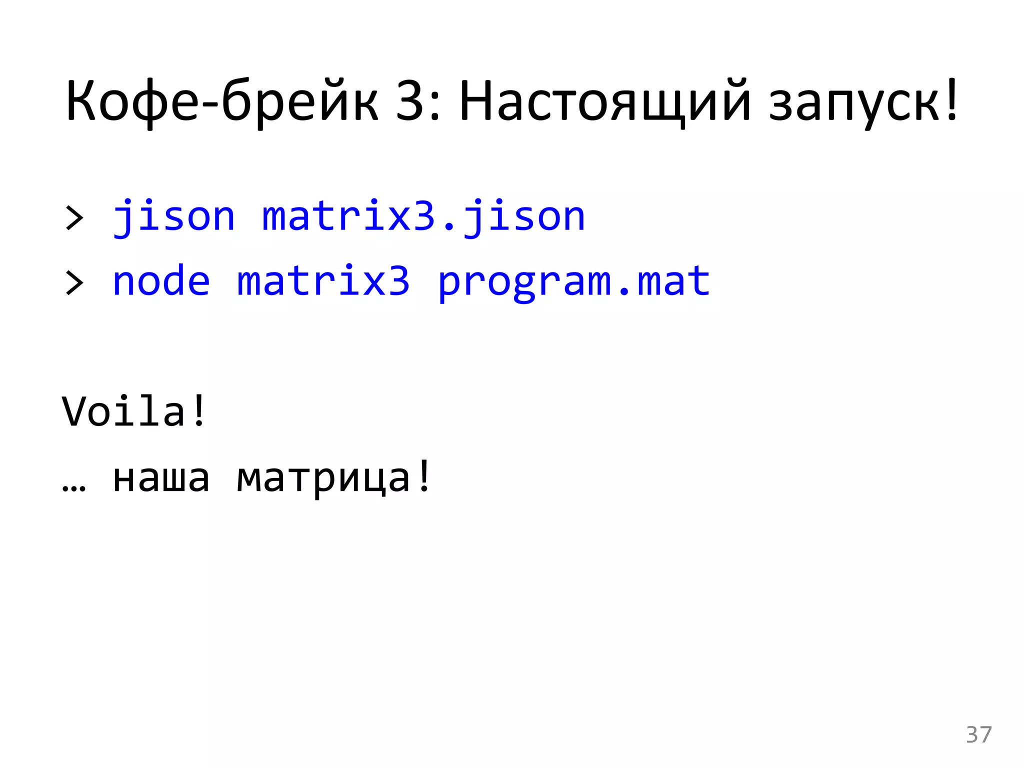 Кофе-­‐брейк	
  3:	
  Настоящий	
  запуск!	
  
>	
  jison	
  matrix3.jison	
  
>	
  node	
  matrix3	
  program.mat	
  
	
  
Voila!	
  
…	
  наша	
  матрица!	
  
37	
  
 