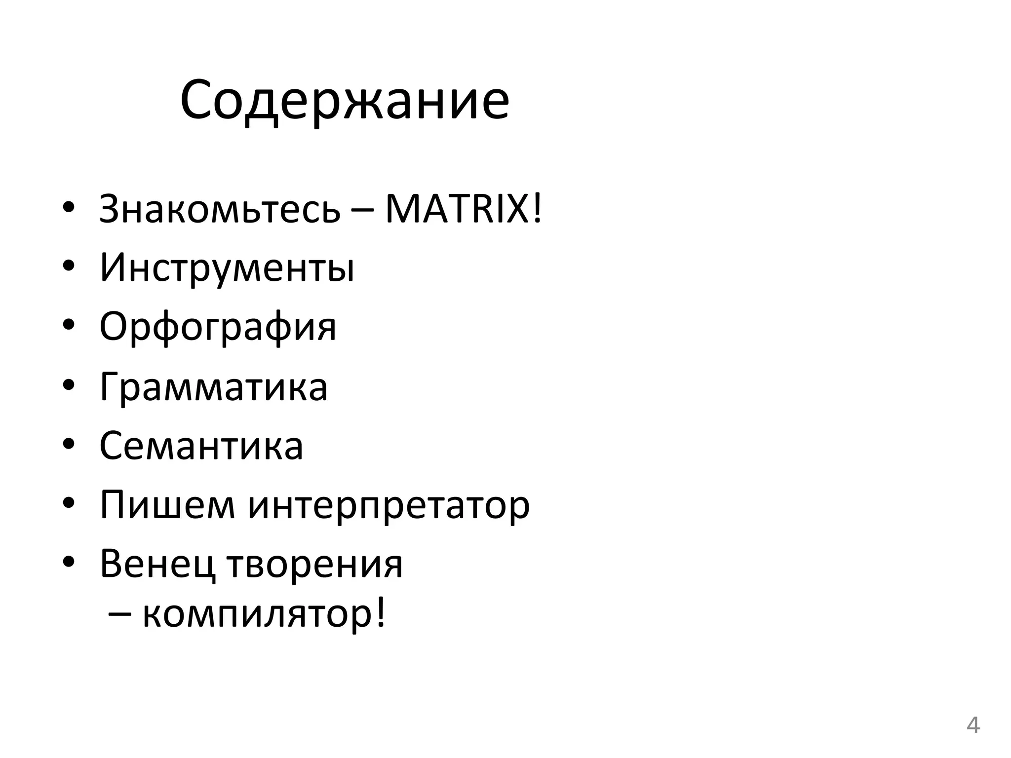 Содержание	
  
•  Знакомьтесь	
  –	
  МАТRIX!	
  
•  Инструменты	
  
•  Орфография	
  
•  Грамматика	
  
•  Семантика	
  
•  Пишем	
  интерпретатор	
  
•  Венец	
  творения	
  
	
  –	
  компилятор!	
  
4	
  
 