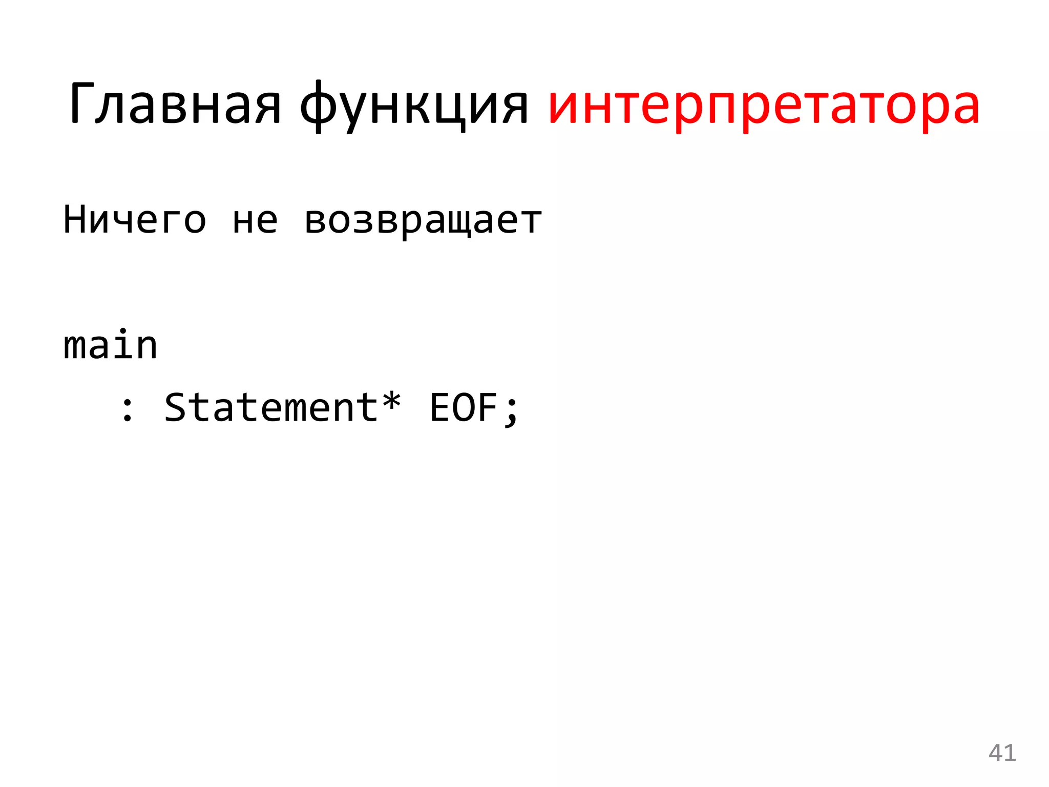Главная	
  функция	
  интерпретатора	
  
Ничего	
  не	
  возвращает	
  
	
  
main	
  
	
  :	
  Statement*	
  EOF;	
  
	
  
	
  
	
  
	
  
41	
  
 