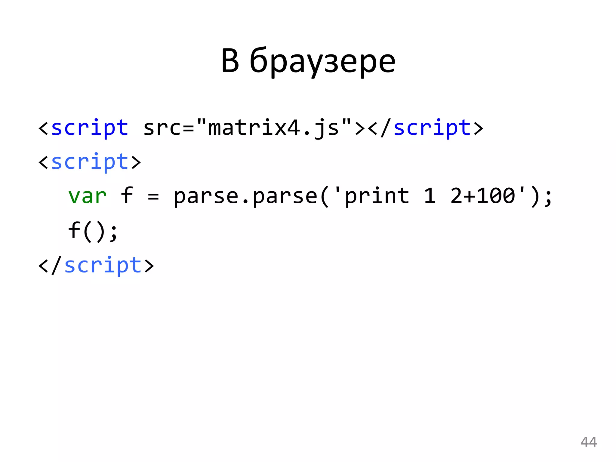 В	
  браузере	
  
<script	
  src="matrix4.js"></script>	
  
<script>	
  
	
  var	
  f	
  =	
  parse.parse('print	
  1	
  2+100');	
  
	
  f();	
  
</script>	
  
	
  
44	
  
 
