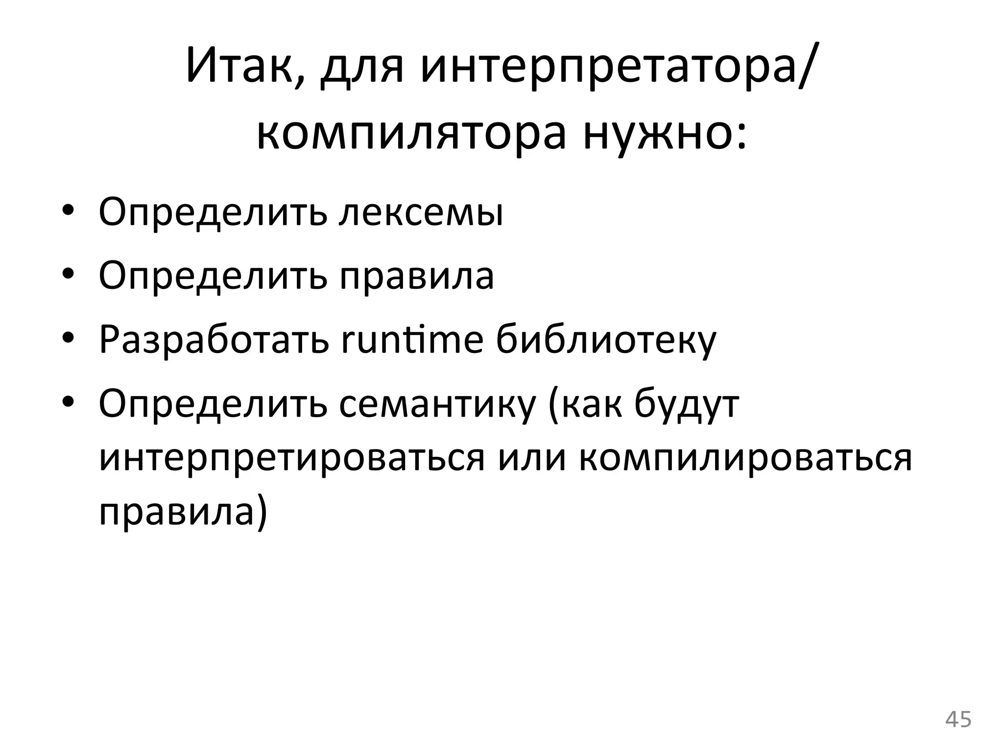 Итак,	
  для	
  интерпретатора/
компилятора	
  нужно:	
  
•  Определить	
  лексемы	
  
•  Определить	
  правила	
  
•  Разработать	
  runcme	
  библиотеку	
  
•  Определить	
  семантику	
  (как	
  будут	
  
интерпретироваться	
  или	
  компилироваться	
  
правила)	
  
45	
  
 