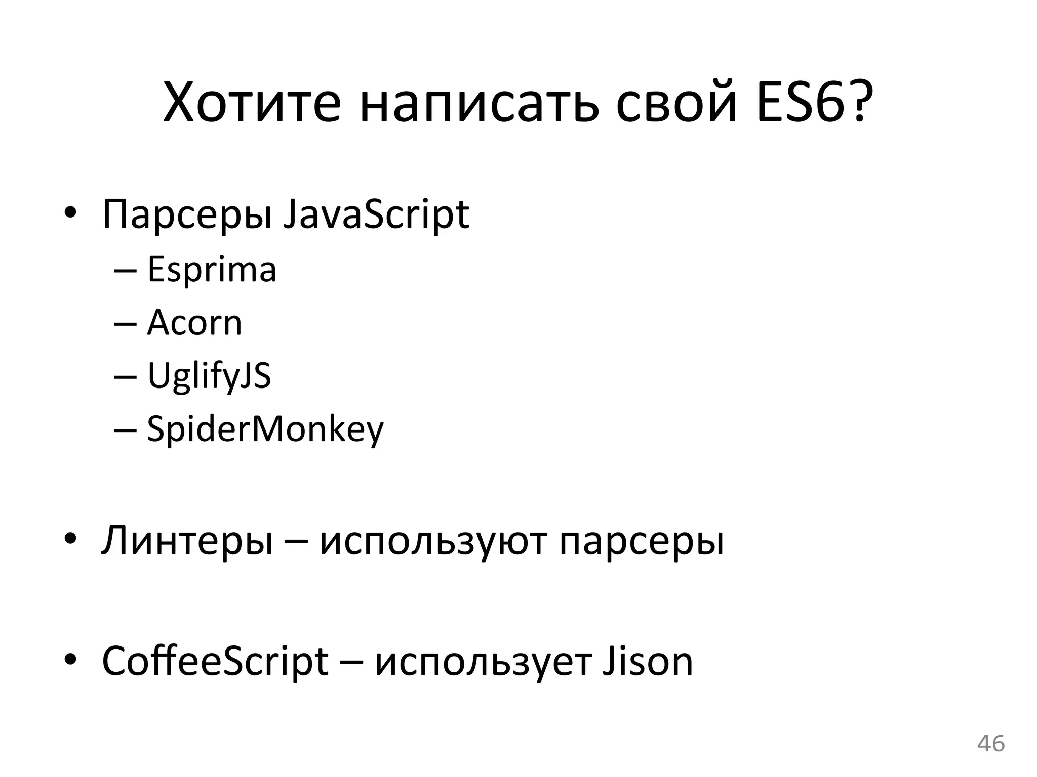 Хотите	
  написать	
  свой	
  ES6?	
  
•  Парсеры	
  JavaScript	
  
– Esprima	
  
– Acorn	
  
– UglifyJS	
  
– SpiderMonkey	
  
•  Линтеры	
  –	
  используют	
  парсеры	
  
•  CoﬀeeScript	
  –	
  использует	
  Jison	
  
46	
  
 