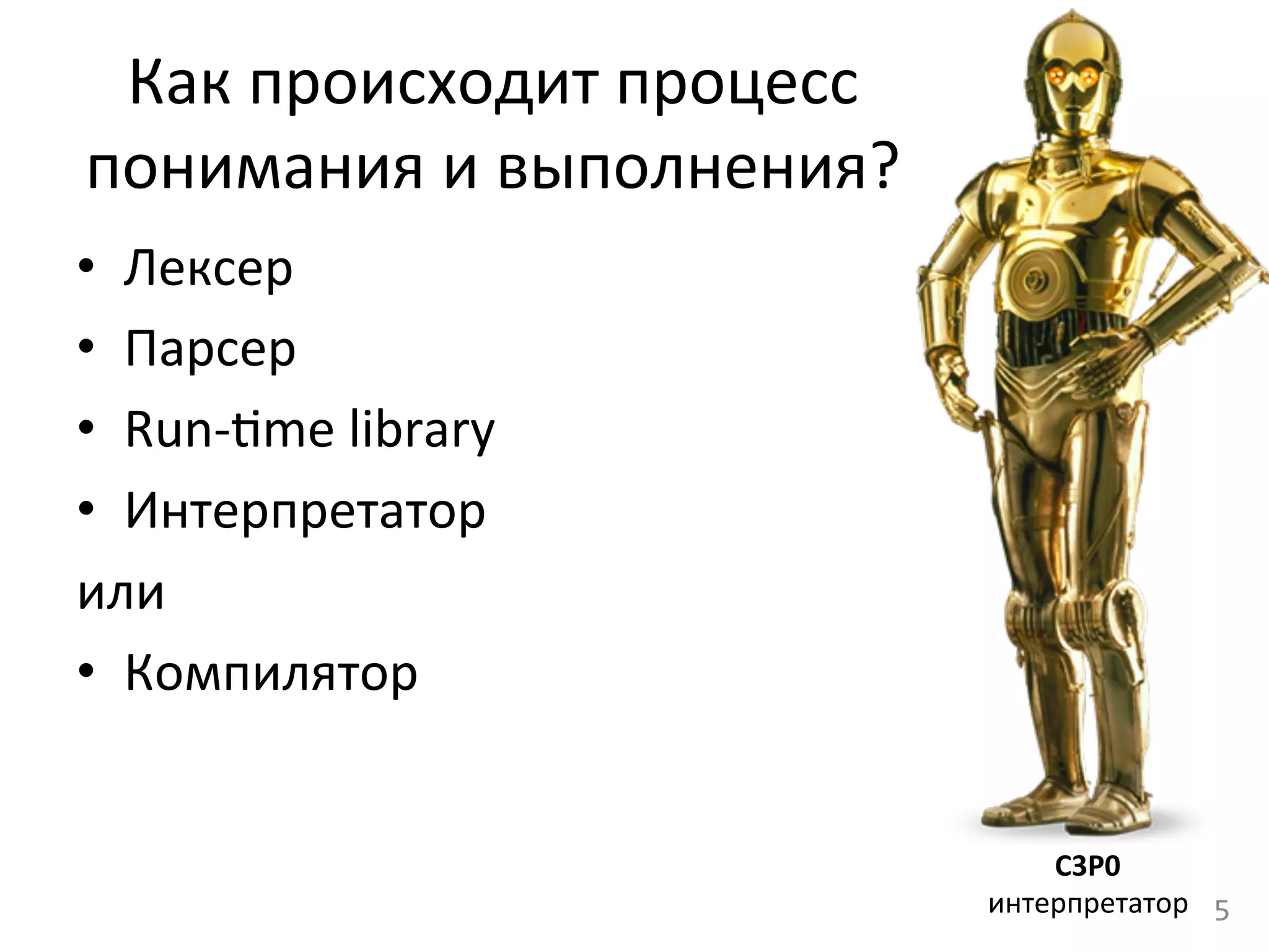 Как	
  происходит	
  процесс	
  	
  
понимания	
  и	
  выполнения?	
  
•  Лексер	
  
•  Парсер	
  
•  Run-­‐cme	
  library	
  
•  Интерпретатор	
  
или	
  
•  Компилятор	
  
5	
  
C3P0	
  
интерпретатор	
  
 