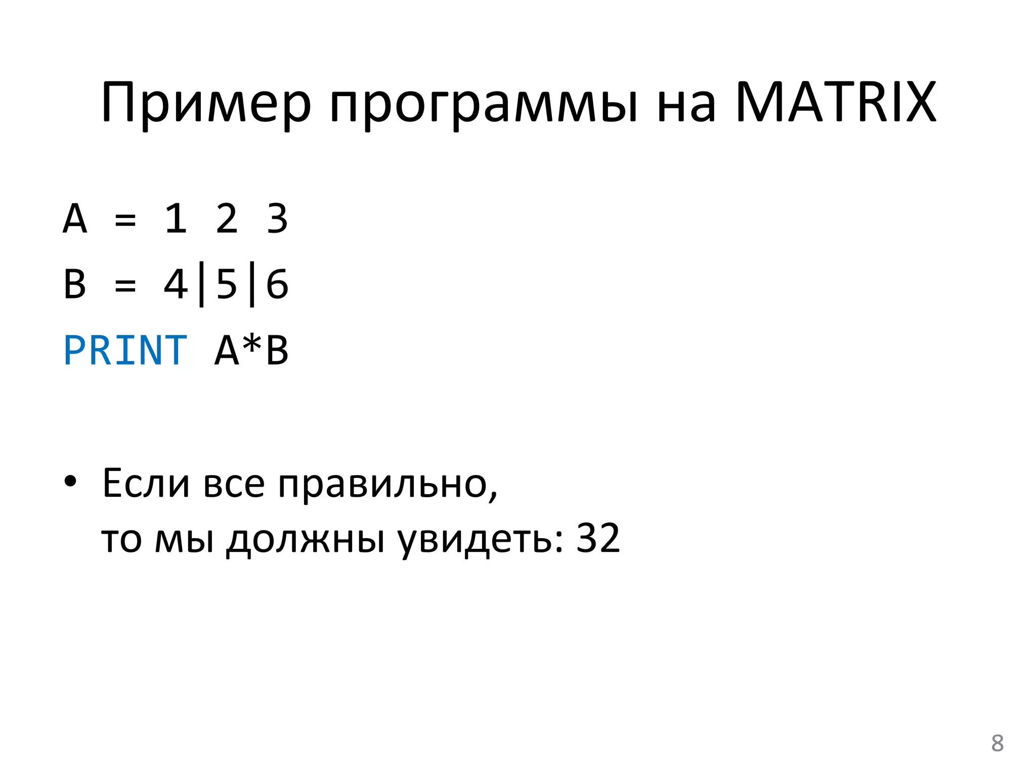 Пример	
  программы	
  на	
  MATRIX	
  
A	
  =	
  1	
  2	
  3	
  
B	
  =	
  4|5|6	
  
PRINT	
  A*B	
  
•  Если	
  все	
  правильно,	
  	
  
то	
  мы	
  должны	
  увидеть:	
  32	
  
8	
  
 