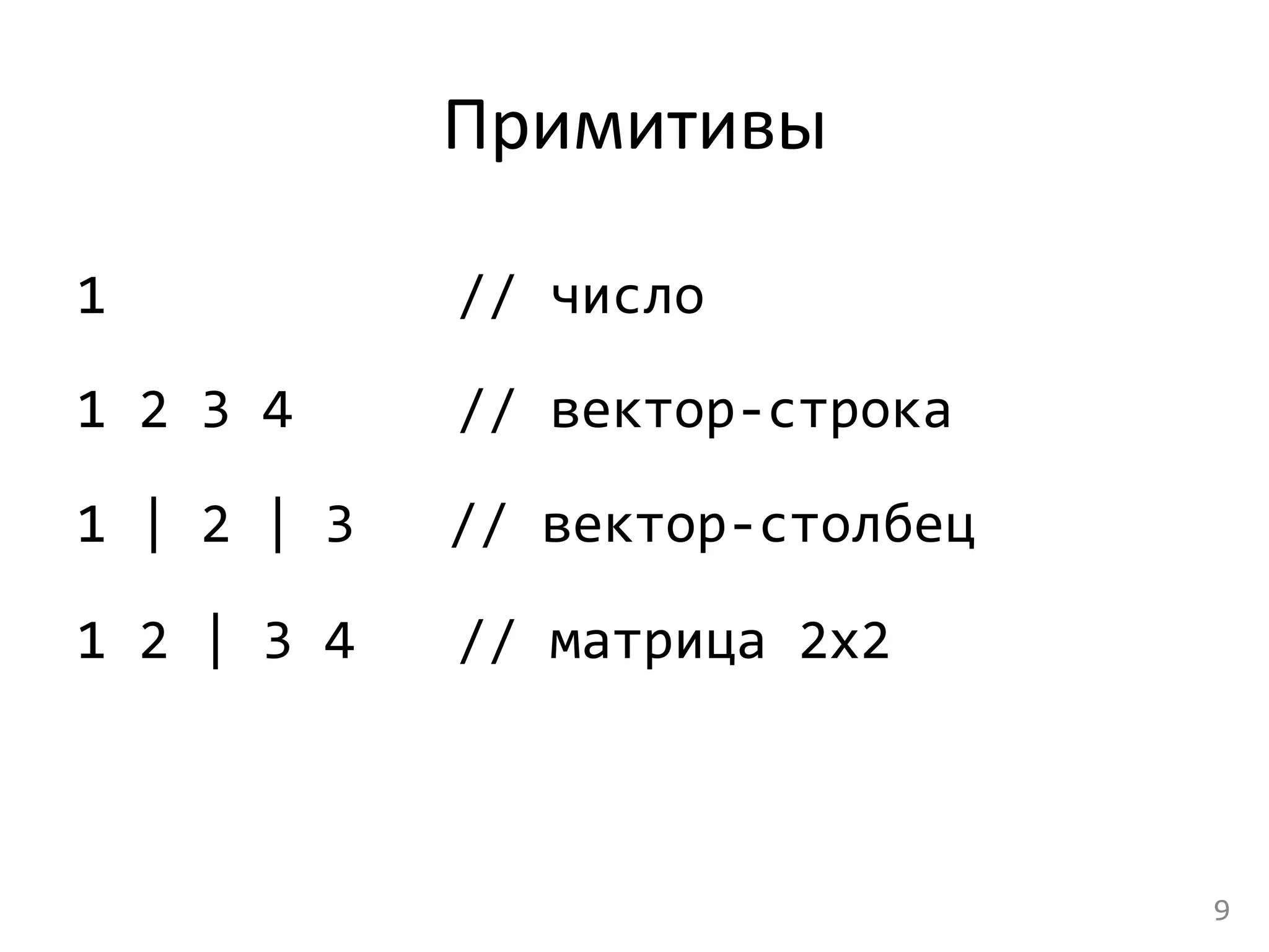 Примитивы	
  
1	
  	
   	
   	
   	
   	
   	
  //	
  число	
  
1	
  2	
  3	
  4	
  	
   	
   	
  //	
  вектор-­‐строка	
  
1	
  |	
  2	
  |	
  3	
  	
  	
  //	
  вектор-­‐столбец	
  
1	
  2	
  |	
  3	
  4	
  	
   	
  //	
  матрица	
  2x2	
  
	
  
9	
  
 
