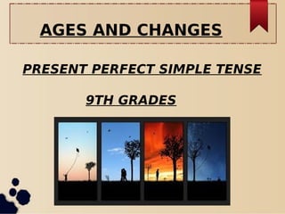 AGES AND CHANGES
PRESENT PERFECT SIMPLE TENSE
9TH GRADES
 