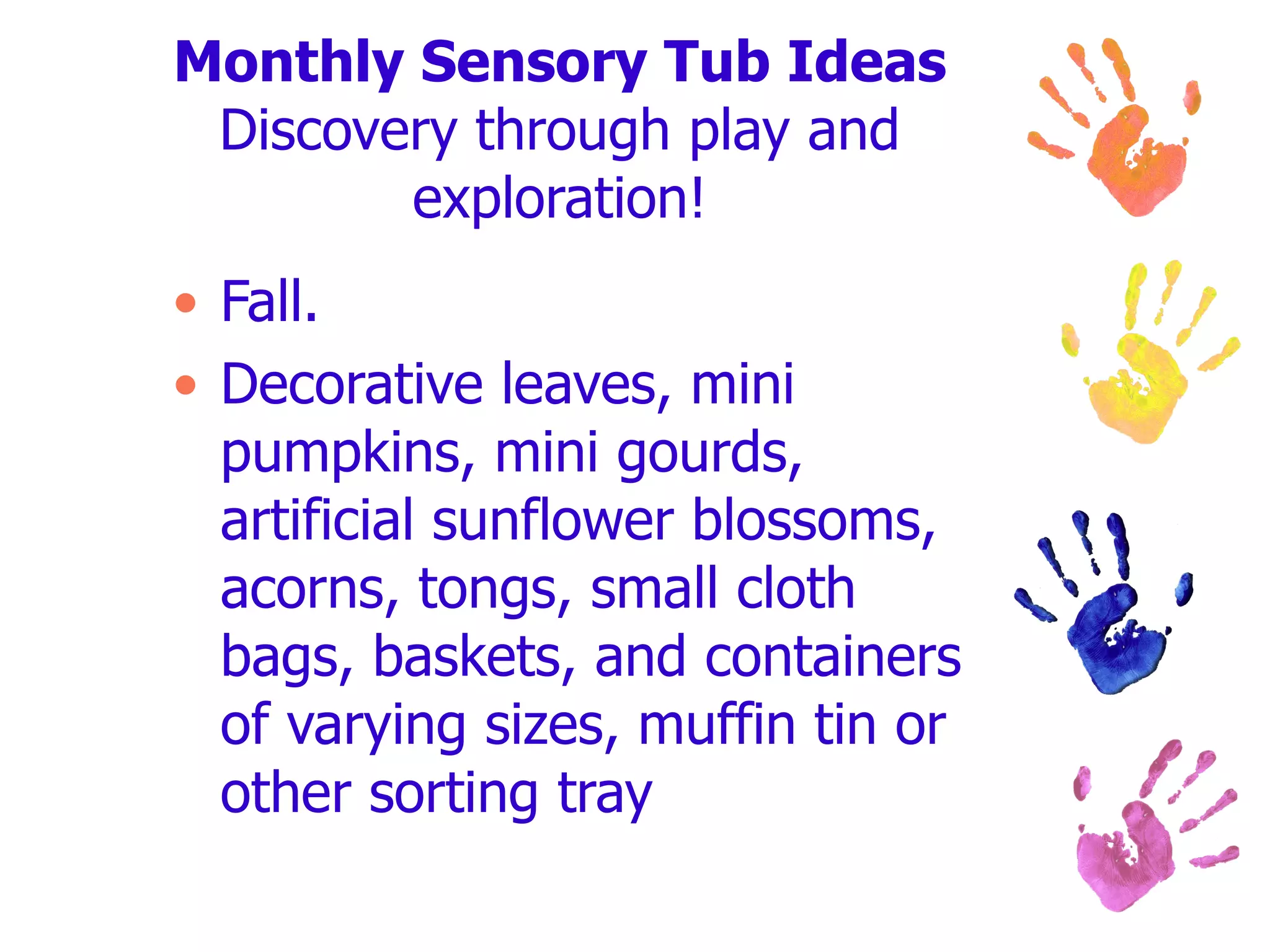 Monthly Sensory Tub Ideas Discovery through play and exploration! Fall. Decorative leaves, mini pumpkins, mini gourds, artificial sunflower blossoms, acorns, tongs, small cloth bags, baskets, and containers of varying sizes, muffin tin or other sorting tray  
