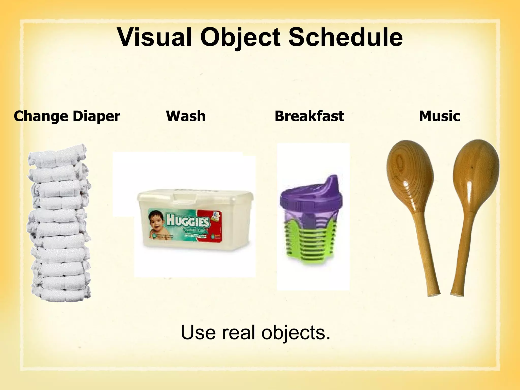 Visual Object Schedule Change Diaper Wash Breakfast Music Use real objects. 