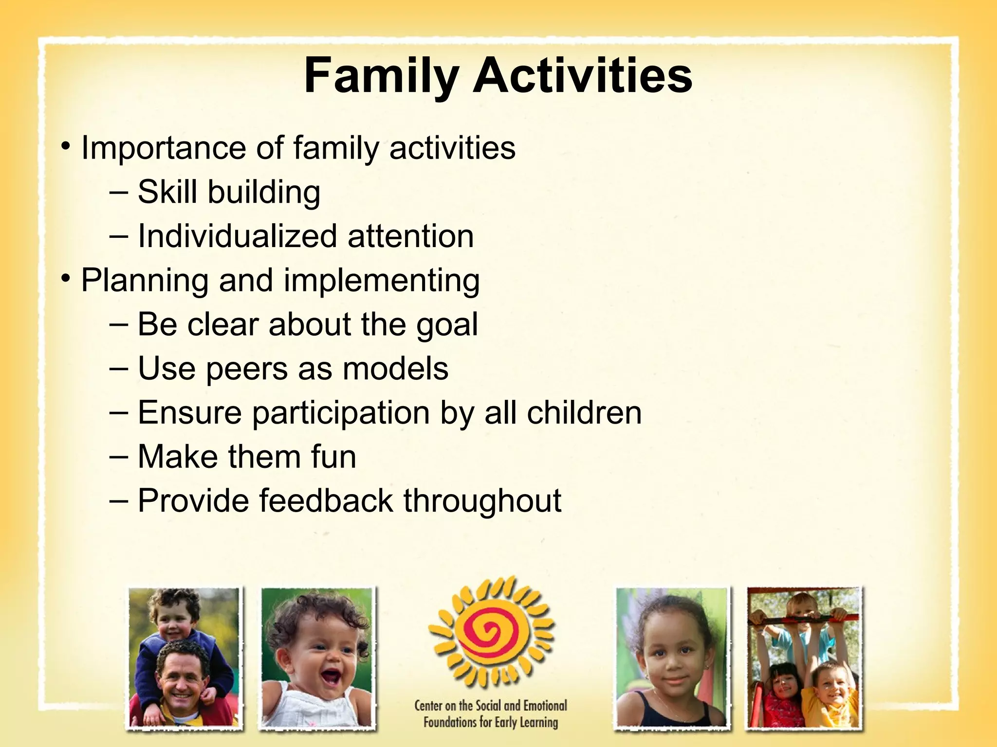 Family Activities Importance of family activities Skill building Individualized attention Planning and implementing Be clear about the goal Use peers as models Ensure participation by all children Make them fun  Provide feedback throughout 