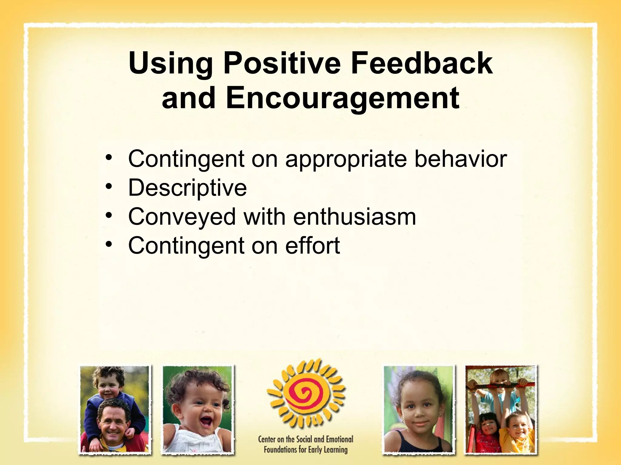 Using Positive Feedback and Encouragement Contingent on appropriate behavior Descriptive Conveyed with enthusiasm Contingent on effort 
