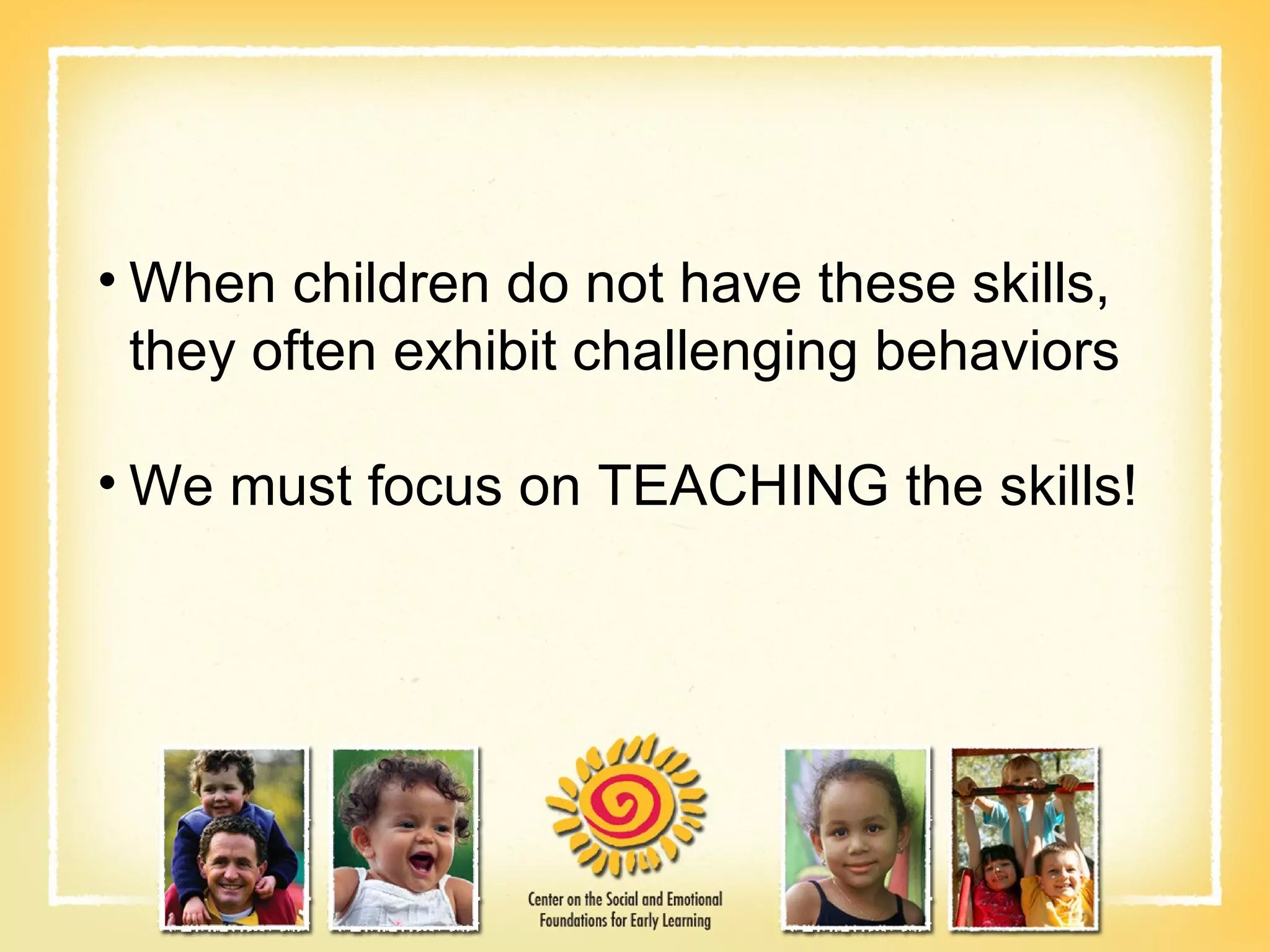 When children do not have these skills, they often exhibit challenging behaviors We must focus on TEACHING the skills! 