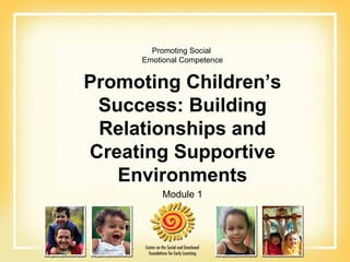 Promoting Social  Emotional Competence Promoting Children’s Success: Building Relationships and Creating Supportive Environments Module 1 