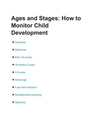 Ages and Stages: How to
Monitor Child
Development
● Checklists
● Milestones
● Birth–18 months
● 18 months–2 years
● 3–5 years
● School age
● If you have concerns
● Developmental screening
● Takeaway
 