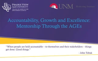 Accountability, Growth and Excellence:
Mentorship Through the AGEs
“When people are held accountable – to themselves and their stakeholders – things
get done. Good things.”
- John Tobak
 