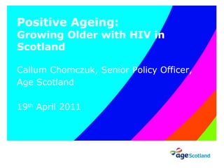 Positive Ageing: Growing Older with HIV in Scotland Callum Chomczuk, Senior Policy Officer, Age Scotland 19 th  April 2011 ID9383 