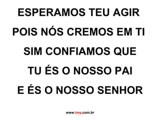 ESPERAMOS TEU AGIR  POIS NÓS CREMOS EM TI  SIM CONFIAMOS QUE TU ÉS O NOSSO PAI E ÉS O NOSSO SENHOR www. imq .com.br 