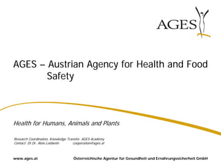Österreichische Agentur für Gesundheit und Ernährungssicherheit GmbHwww.ages.at
AGES – Austrian Agency for Health and Food
Safety
Health for Humans, Animals and Plants
Research Coordination, Knowledge Transfer, AGES Academy
Contact: Dr.Dr. Alois Leidwein cooperation@ages.at
 