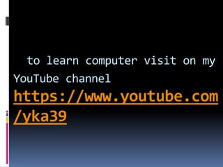 to learn computer visit on my
YouTube channel
https://www.youtube.com
/yka39
 