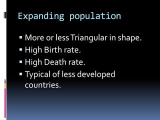 Expanding population
 More or lessTriangular in shape.
 High Birth rate.
 High Death rate.
 Typical of less developed
countries.
 