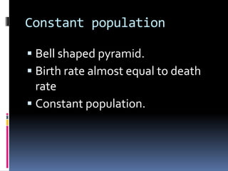 Constant population
 Bell shaped pyramid.
 Birth rate almost equal to death
rate
 Constant population.
 