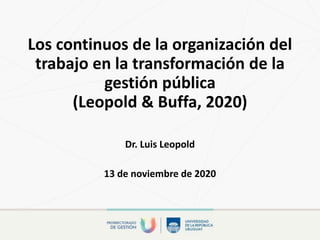 Los continuos de la organización del
trabajo en la transformación de la
gestión pública
(Leopold & Buffa, 2020)
Dr. Luis Leopold
13 de noviembre de 2020
 