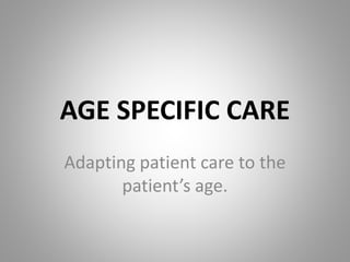 AGE SPECIFIC CARE
Adapting patient care to the
patient’s age.
 