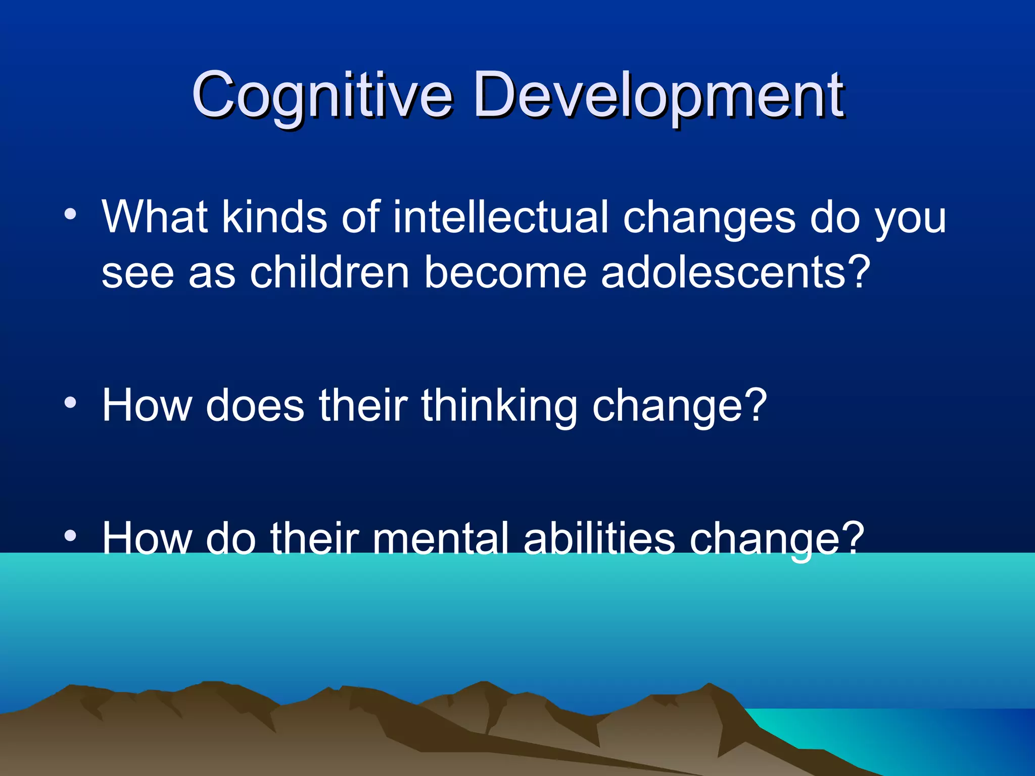 Cognitive Development
• What kinds of intellectual changes do you
  see as children become adolescents?

• How does their thinking change?

• How do their mental abilities change?
 