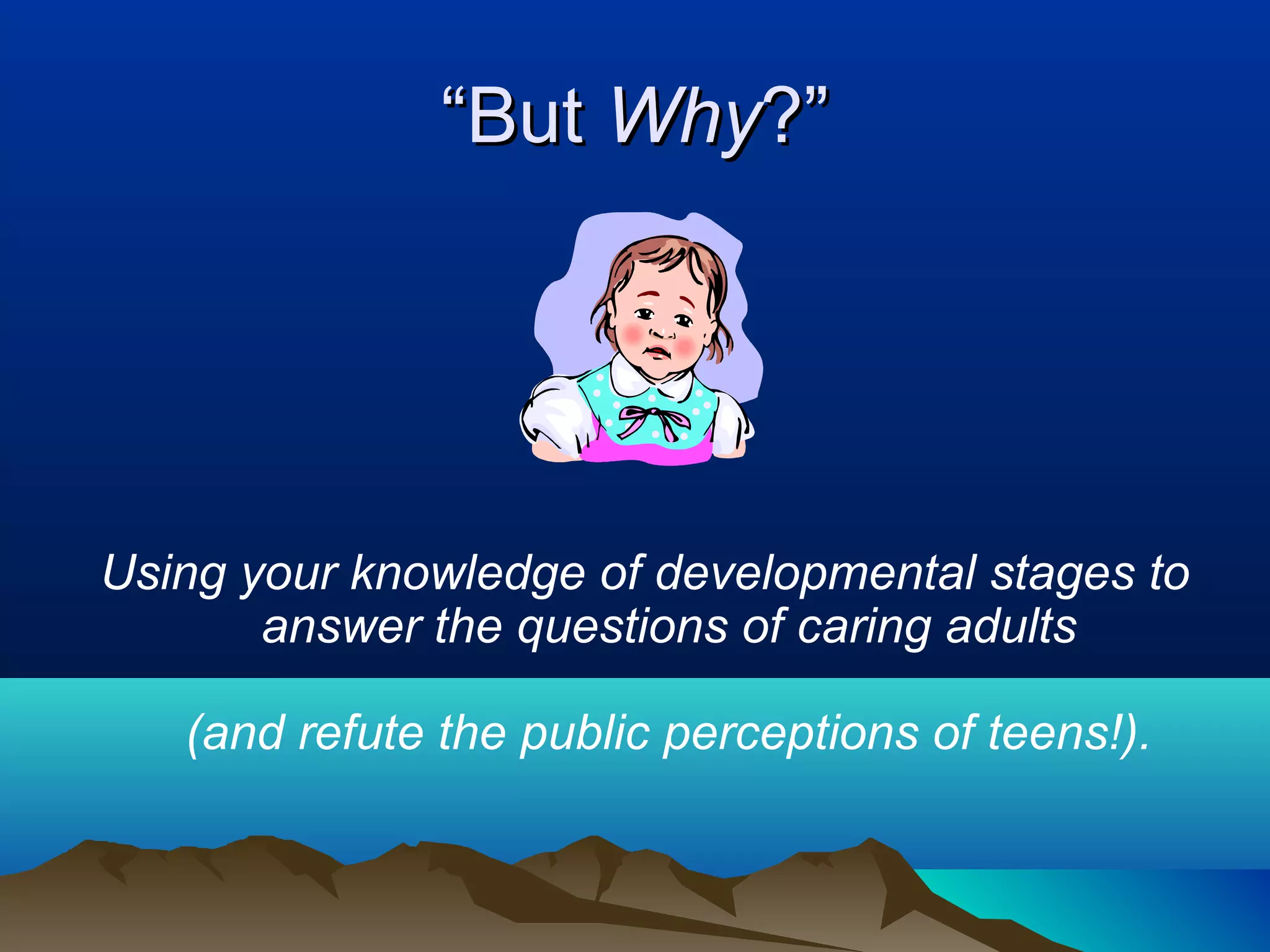 “But Why?”




Using your knowledge of developmental stages to
       answer the questions of caring adults

   (and refute the public perceptions of teens!).
 