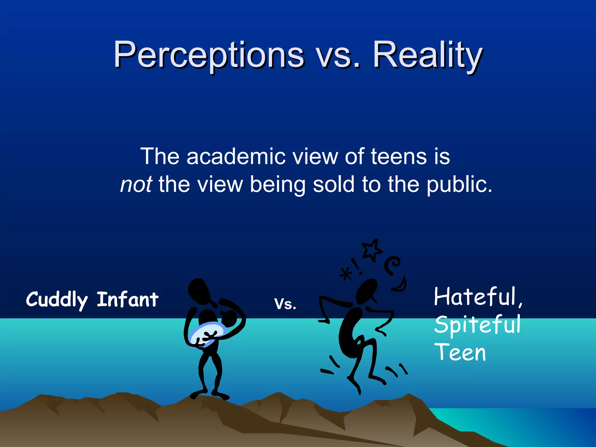 Perceptions vs. Reality

           The academic view of teens is
         not the view being sold to the public.



Cuddly Infant           Vs.             Hateful,
                                        Spiteful
                                        Teen
 