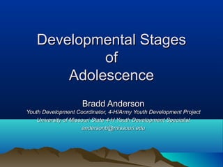 Developmental Stages
            of
       Adolescence
                    Bradd Anderson
Youth Development Coordinator, 4-H/Army Youth Development Project
    University of Missouri State 4-H Youth Development Specialist
                      andersonb@missouri.edu
 