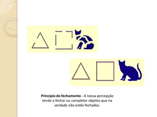 Princípio do fechamento - A nossa percepção
tende a fechar ou completar objetos que na
verdade não estão fechados.
 