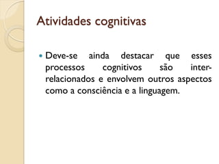 Atividades cognitivas
 Deve-se ainda destacar que esses
processos cognitivos são inter-
relacionados e envolvem outros aspectos
como a consciência e a linguagem.
 