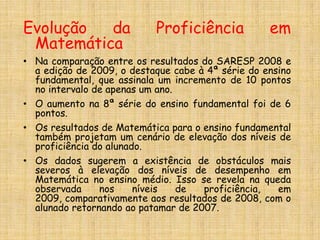  Médias do SAEB e Prova Brasil 2007 por disciplina e série considerando as escolas estaduais do Brasil e as escolas estaduais de São Paulo as escolas municipais do Brasil e as escolas municipais de São Paulo.SARESP ResultadosInformações para a escola nos documentos:Boletim da Escola:Dados gerais de participação no estado e no município