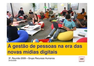A gestão de pessoas na era das
novas mídias digitais
3ª. Reunião 2009 – Grupo Recursos Humanos
20/03/2009
 