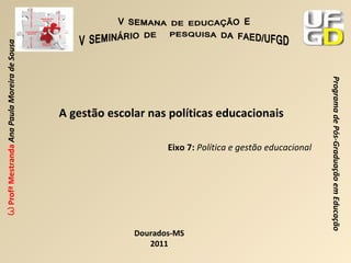 A gestão escolar nas políticas educacionais Eixo 7:   Política e gestão educacional Dourados-MS 2011 