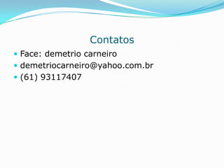 Contatos
 Face: demetrio carneiro
 demetriocarneiro@yahoo.com.br
 (61) 93117407
 