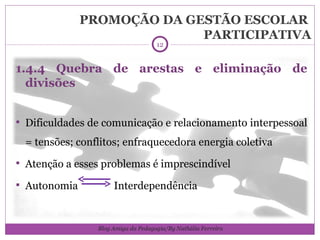 PROMOÇÃO DA GESTÃO ESCOLAR  PARTICIPATIVA 1.4.4 Quebra de arestas e eliminação de divisões Dificuldades de comunicação e relacionamento interpessoal = tensões; conflitos; enfraquecedora energia coletiva Atenção a esses problemas é imprescindível Autonomia  Interdependência Blog Amiga da Pedagogia/By Nathália Ferreira 