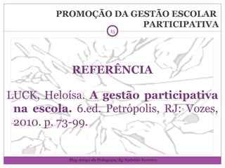 PROMOÇÃO DA GESTÃO ESCOLAR  PARTICIPATIVA REFERÊNCIA LUCK, Heloísa.  A gestão participativa na escola.  6.ed. Petrópolis, RJ: Vozes, 2010. p. 73-99. Blog Amiga da Pedagogia/By Nathália Ferreira 