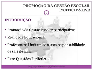 PROMOÇÃO DA GESTÃO ESCOLAR  PARTICIPATIVA INTRODUÇÃO Promoção da Gestão Escolar participativa; Realidade Educacional; Professores: Limitam-se a suas responsabilidade de sala de aula; Pais: Questões Periféricas; Blog Amiga da Pedagogia/By Nathália Ferreira 
