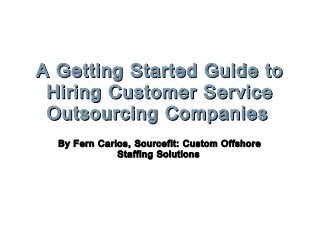 A Getting Started Guide to
Hiring Customer Service
Outsourcing Companies
By Fern Carlos, Sourcefit: Custom Offshore
Staffing Solutions

 